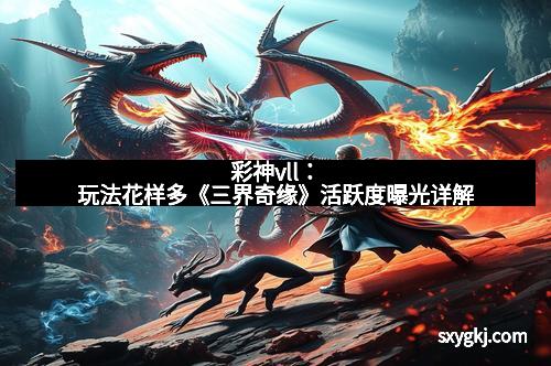 彩神vll：玩法花样多《三界奇缘》活跃度曝光详解