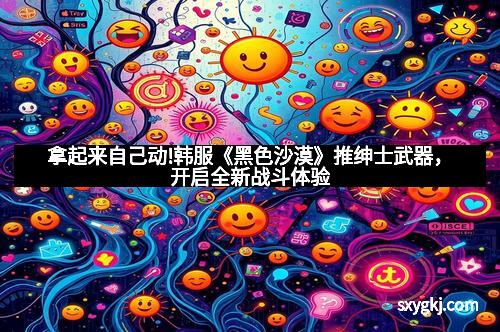 拿起来自己动!韩服《黑色沙漠》推绅士武器，开启全新战斗体验